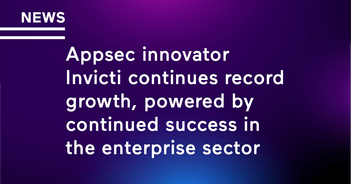AppSec innovator Invicti continues record growth, powered by continued success in the enterprise sector